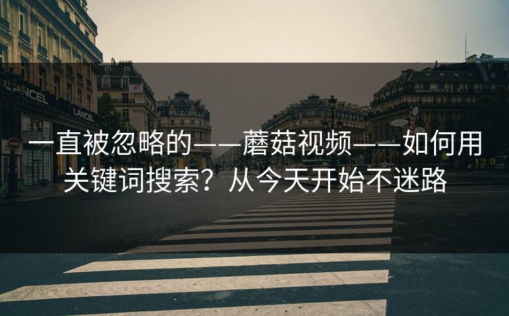 一直被忽略的——蘑菇视频——如何用关键词搜索？从今天开始不迷路