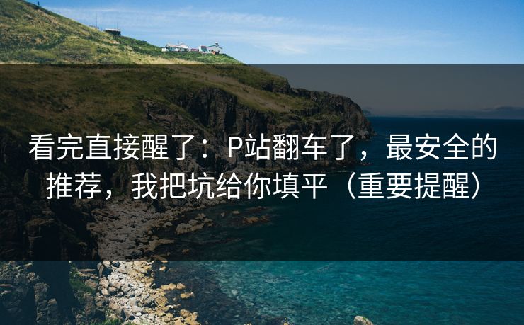 看完直接醒了：P站翻车了，最安全的推荐，我把坑给你填平（重要提醒）