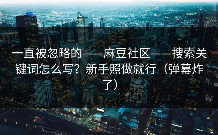 一直被忽略的——麻豆社区——搜索关键词怎么写？新手照做就行（弹幕炸了）