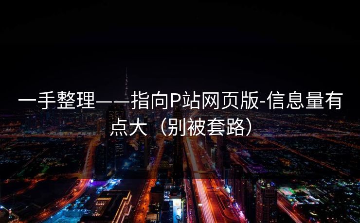 一手整理——指向P站网页版-信息量有点大（别被套路）
