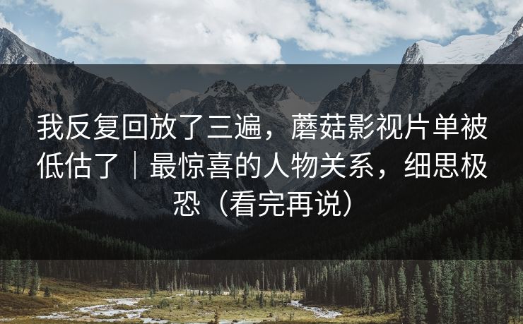 我反复回放了三遍，蘑菇影视片单被低估了｜最惊喜的人物关系，细思极恐（看完再说）