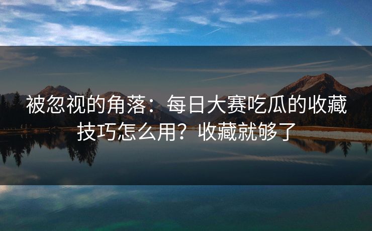 被忽视的角落：每日大赛吃瓜的收藏技巧怎么用？收藏就够了