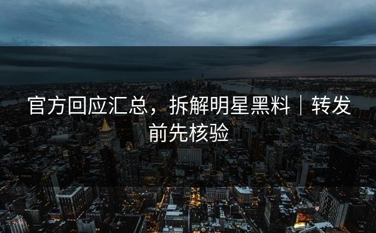 官方回应汇总，拆解明星黑料｜转发前先核验