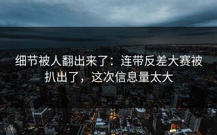 细节被人翻出来了：连带反差大赛被扒出了，这次信息量太大
