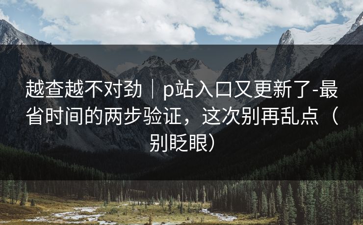 越查越不对劲｜p站入口又更新了-最省时间的两步验证，这次别再乱点（别眨眼）