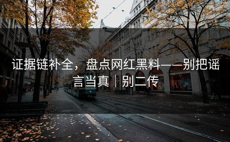 证据链补全，盘点网红黑料——别把谣言当真｜别二传