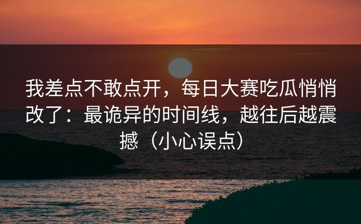 我差点不敢点开，每日大赛吃瓜悄悄改了：最诡异的时间线，越往后越震撼（小心误点）