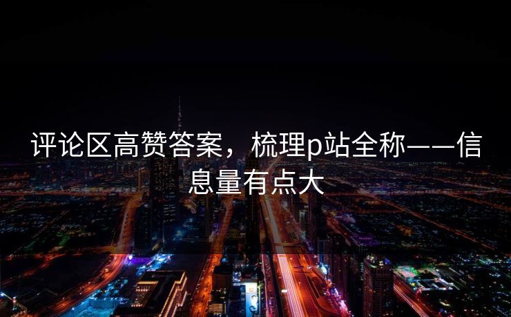 评论区高赞答案，梳理p站全称——信息量有点大