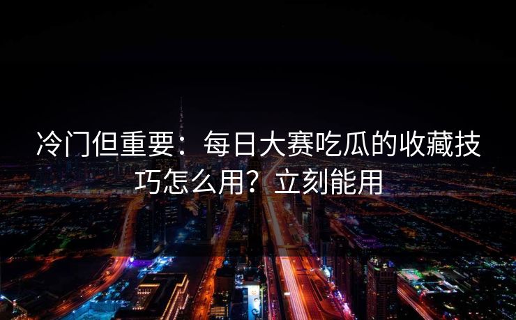冷门但重要：每日大赛吃瓜的收藏技巧怎么用？立刻能用