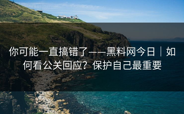 你可能一直搞错了——黑料网今日｜如何看公关回应？保护自己最重要
