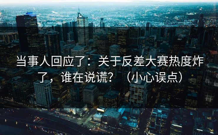 当事人回应了：关于反差大赛热度炸了，谁在说谎？（小心误点）