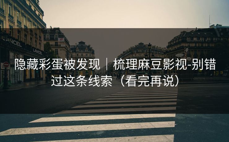 隐藏彩蛋被发现｜梳理麻豆影视-别错过这条线索（看完再说）