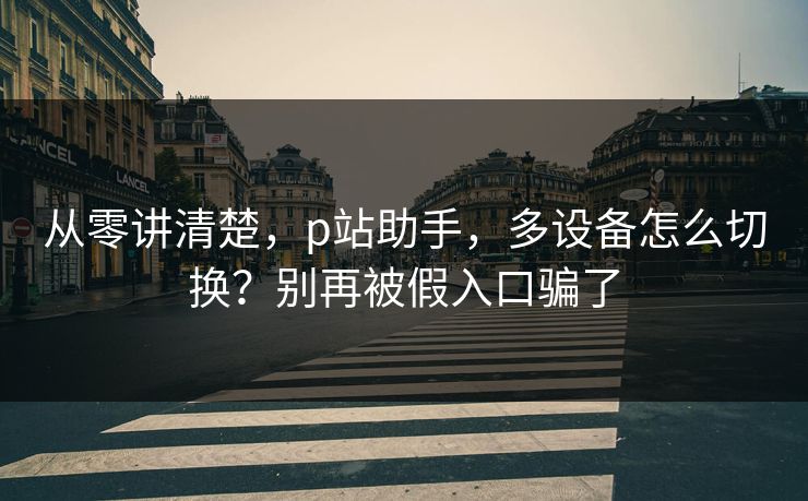 从零讲清楚，p站助手，多设备怎么切换？别再被假入口骗了