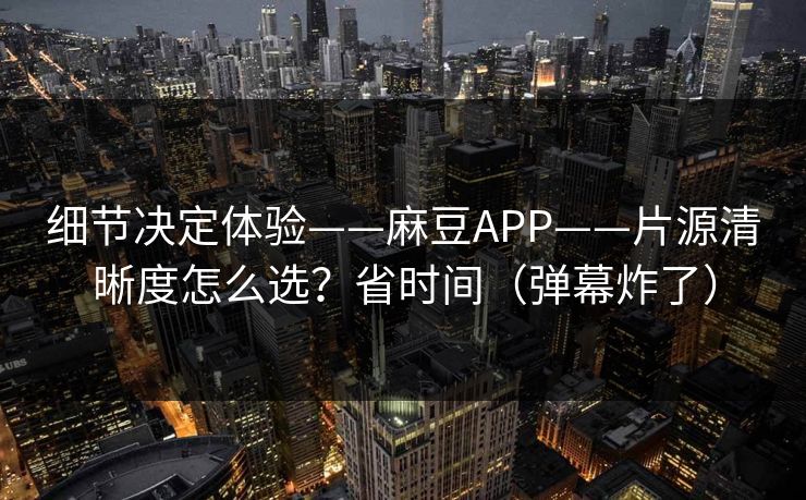 细节决定体验——麻豆APP——片源清晰度怎么选？省时间（弹幕炸了）