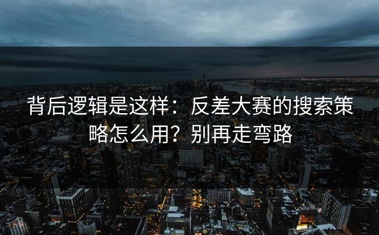背后逻辑是这样：反差大赛的搜索策略怎么用？别再走弯路