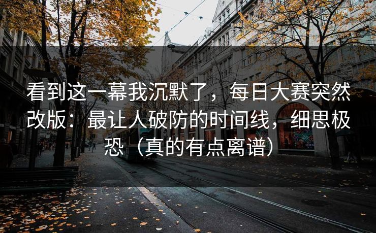 看到这一幕我沉默了，每日大赛突然改版：最让人破防的时间线，细思极恐（真的有点离谱）