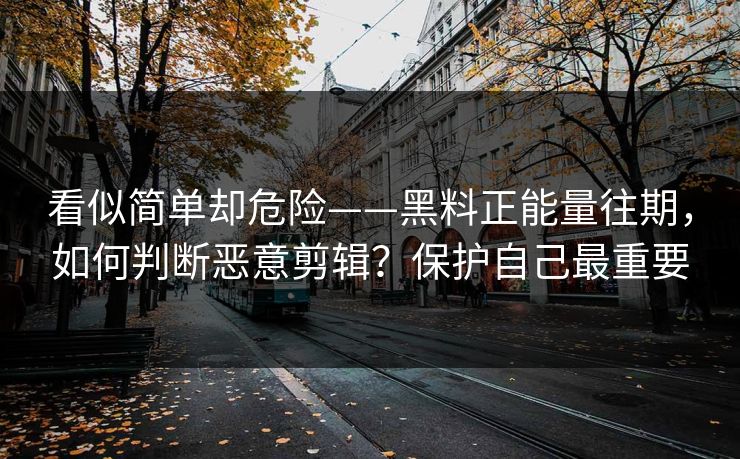 看似简单却危险——黑料正能量往期，如何判断恶意剪辑？保护自己最重要