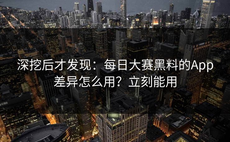 深挖后才发现：每日大赛黑料的App差异怎么用？立刻能用