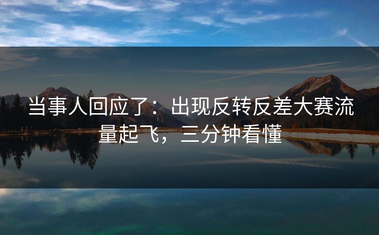 当事人回应了：出现反转反差大赛流量起飞，三分钟看懂