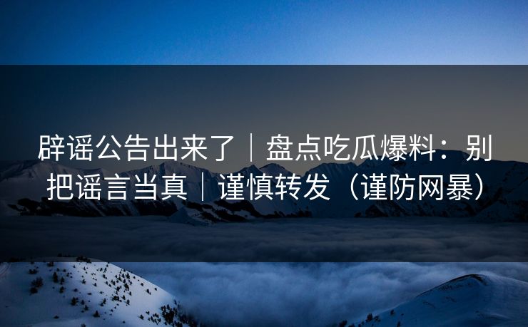 辟谣公告出来了|盘点吃瓜爆料:别把谣言当真|谨慎转发(谨防网暴)
