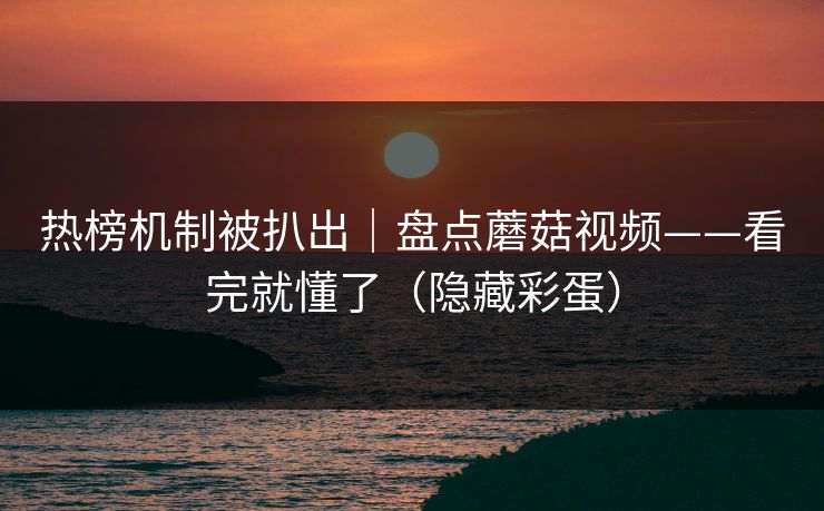 热榜机制被扒出｜盘点蘑菇视频——看完就懂了（隐藏彩蛋）