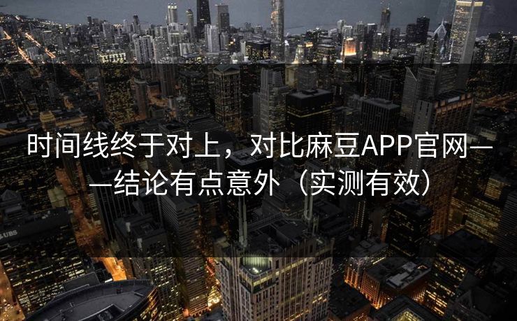 时间线终于对上，对比麻豆APP官网——结论有点意外（实测有效）