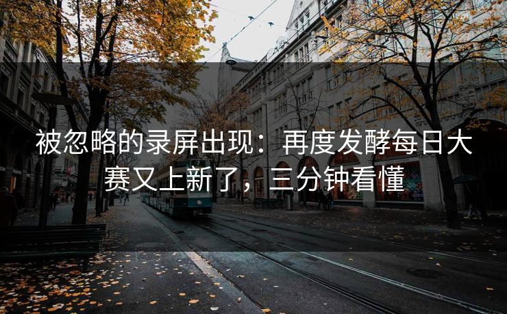 被忽略的录屏出现：再度发酵每日大赛又上新了，三分钟看懂