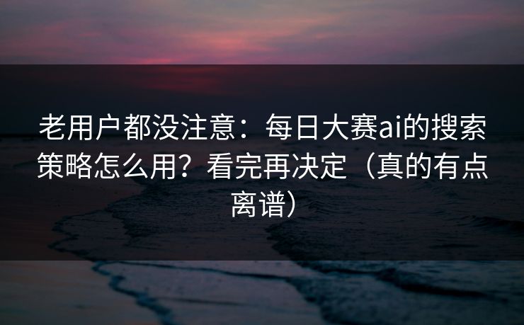 老用户都没注意：每日大赛ai的搜索策略怎么用？看完再决定（真的有点离谱）