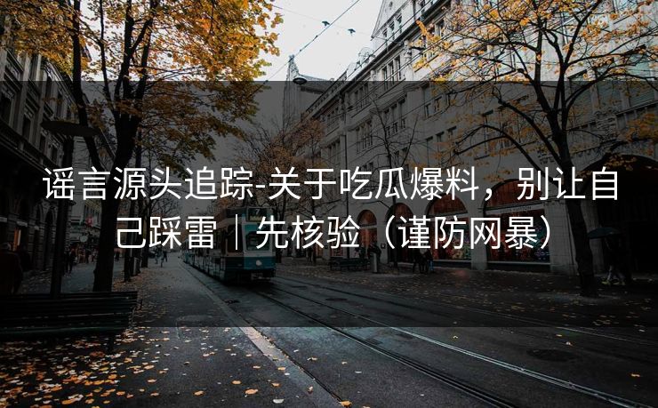 谣言源头追踪-关于吃瓜爆料，别让自己踩雷｜先核验（谨防网暴）