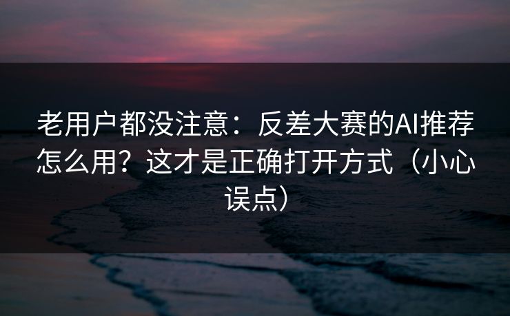 老用户都没注意：反差大赛的AI推荐怎么用？这才是正确打开方式（小心误点）