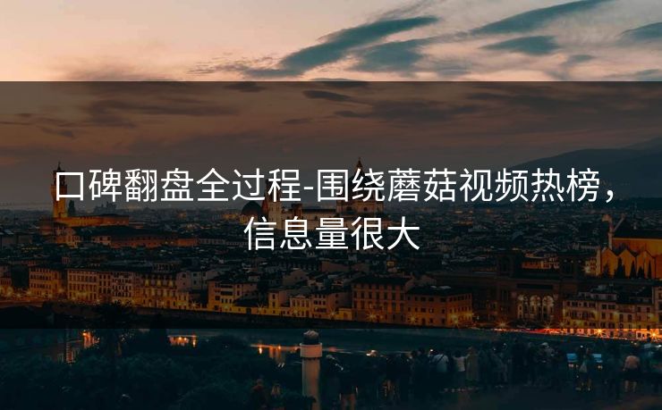口碑翻盘全过程-围绕蘑菇视频热榜，信息量很大