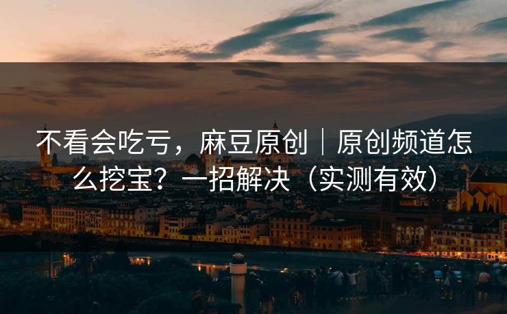 不看会吃亏，麻豆原创｜原创频道怎么挖宝？一招解决（实测有效）