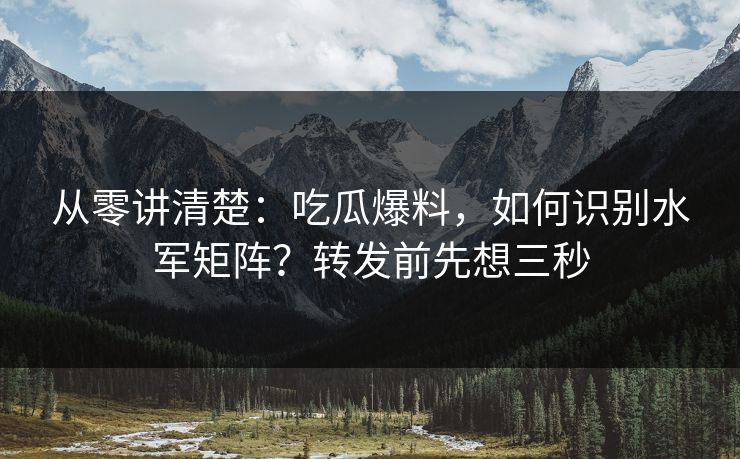 从零讲清楚：吃瓜爆料，如何识别水军矩阵？转发前先想三秒