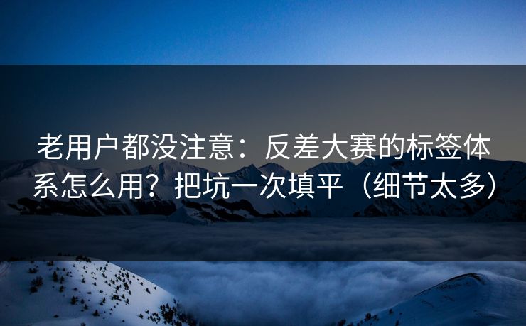 老用户都没注意：反差大赛的标签体系怎么用？把坑一次填平（细节太多）
