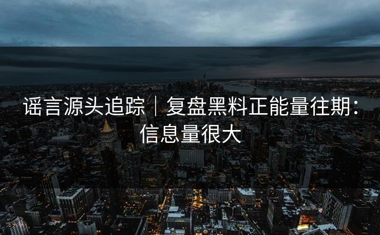 谣言源头追踪｜复盘黑料正能量往期：信息量很大