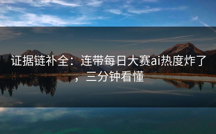 证据链补全：连带每日大赛ai热度炸了，三分钟看懂