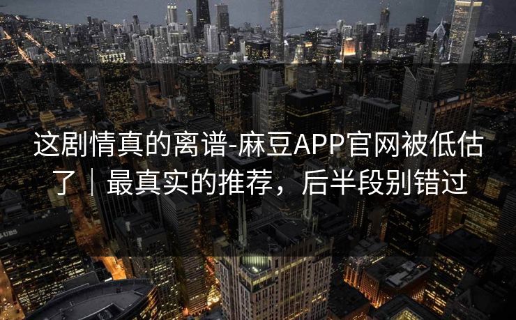 这剧情真的离谱-麻豆APP官网被低估了｜最真实的推荐，后半段别错过
