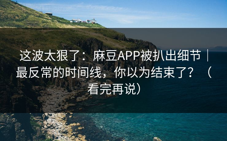 这波太狠了：麻豆APP被扒出细节｜最反常的时间线，你以为结束了？（看完再说）