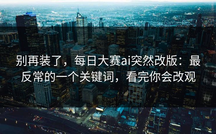 别再装了，每日大赛ai突然改版：最反常的一个关键词，看完你会改观