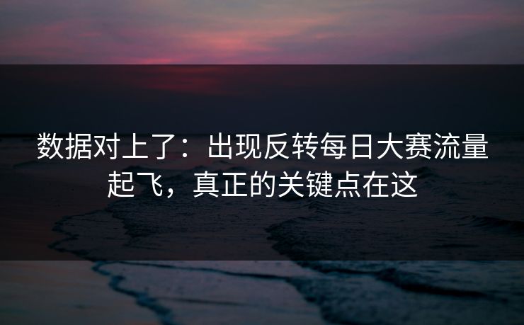数据对上了：出现反转每日大赛流量起飞，真正的关键点在这