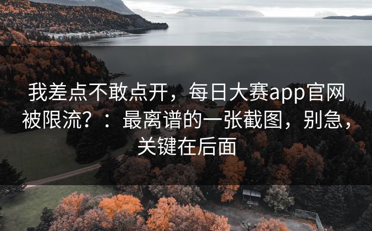 我差点不敢点开，每日大赛app官网被限流？：最离谱的一张截图，别急，关键在后面