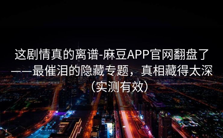 这剧情真的离谱-麻豆APP官网翻盘了——最催泪的隐藏专题，真相藏得太深（实测有效）