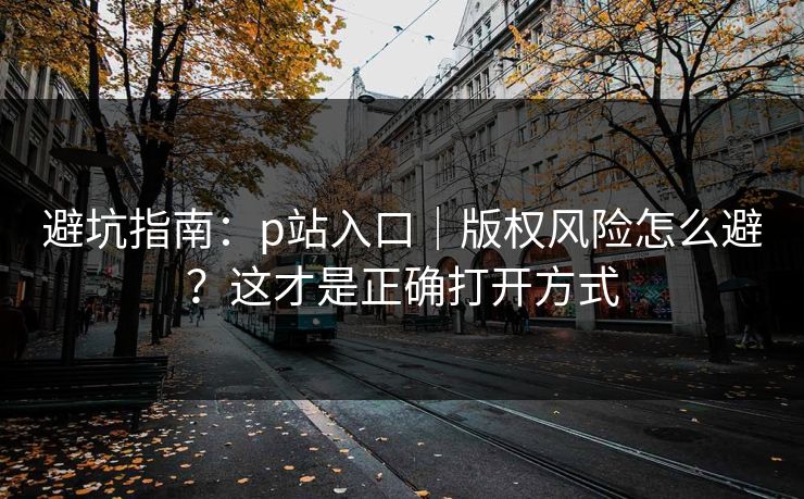 避坑指南：p站入口｜版权风险怎么避？这才是正确打开方式