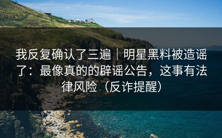 我反复确认了三遍｜明星黑料被造谣了：最像真的的辟谣公告，这事有法律风险（反诈提醒）