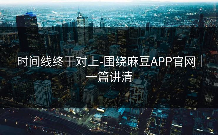 时间线终于对上-围绕麻豆APP官网｜一篇讲清