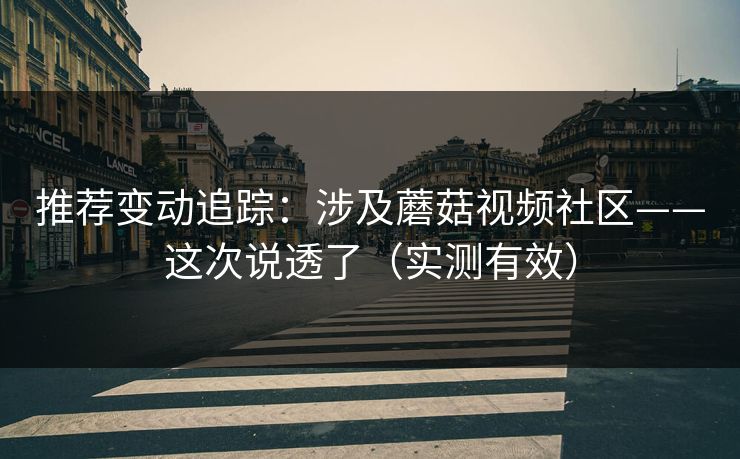 推荐变动追踪：涉及蘑菇视频社区——这次说透了（实测有效）