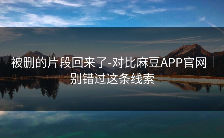 被删的片段回来了-对比麻豆APP官网｜别错过这条线索