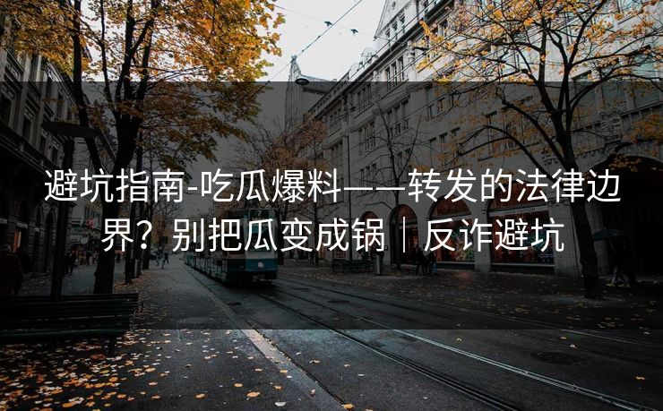 避坑指南-吃瓜爆料——转发的法律边界？别把瓜变成锅｜反诈避坑