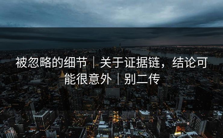 被忽略的细节｜关于证据链，结论可能很意外｜别二传