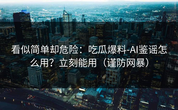 看似简单却危险：吃瓜爆料-AI鉴谣怎么用？立刻能用（谨防网暴）